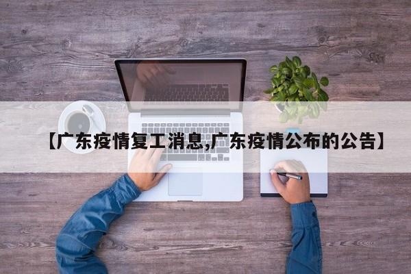 【广东疫情复工消息,广东疫情公布的公告】