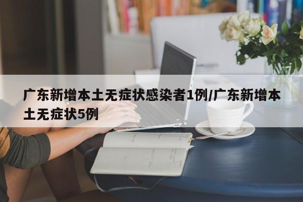 广东新增本土无症状感染者1例/广东新增本土无症状5例