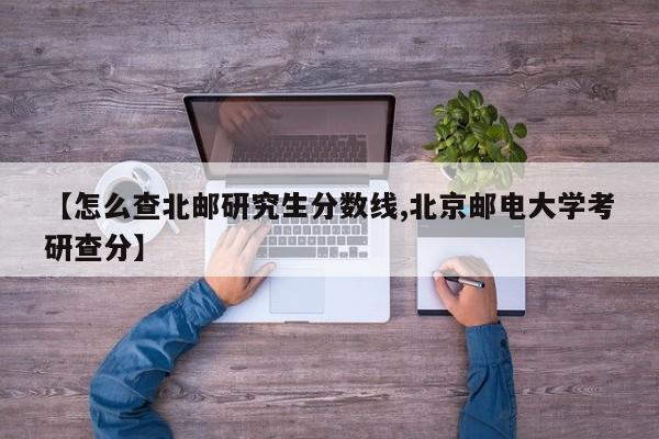 【怎么查北邮研究生分数线,北京邮电大学考研查分】