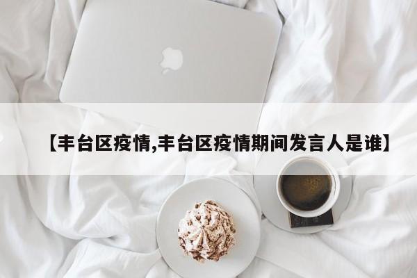 【丰台区疫情,丰台区疫情期间发言人是谁】