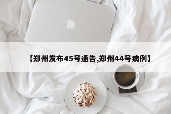 【郑州发布45号通告,郑州44号病例】