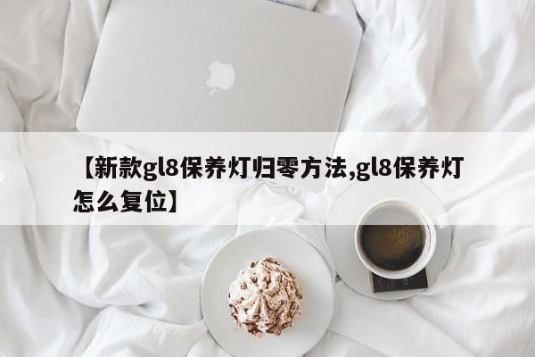 【新款gl8保养灯归零方法,gl8保养灯怎么复位】