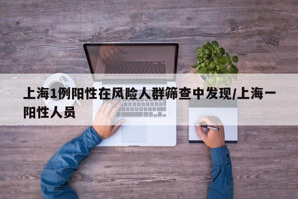 上海1例阳性在风险人群筛查中发现/上海一阳性人员