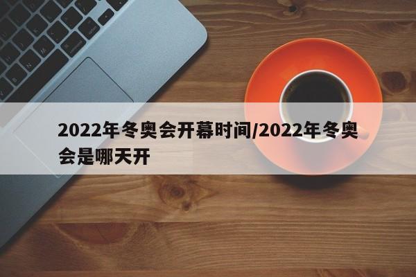 2022年冬奥会开幕时间/2022年冬奥会是哪天开