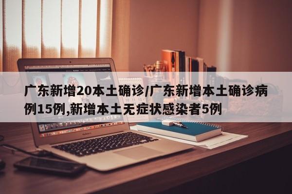 广东新增20本土确诊/广东新增本土确诊病例15例,新增本土无症状感染者5例