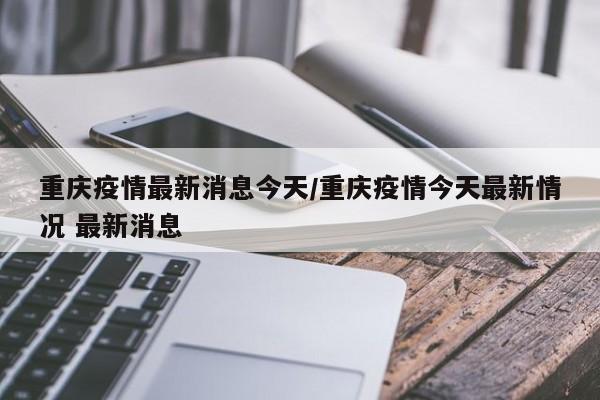 重庆疫情最新消息今天/重庆疫情今天最新情况 最新消息