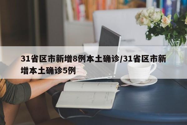 31省区市新增8例本土确诊/31省区市新增本土确诊5例