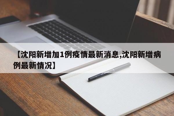 【沈阳新增加1例疫情最新消息,沈阳新增病例最新情况】