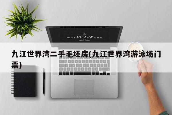 九江世界湾二手毛坯房(九江世界湾游泳场门票)