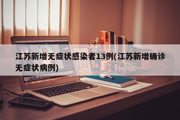 江苏新增无症状感染者13例(江苏新增确诊无症状病例)