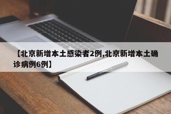 【北京新增本土感染者2例,北京新增本土确诊病例6例】