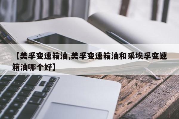 【美孚变速箱油,美孚变速箱油和采埃孚变速箱油哪个好】