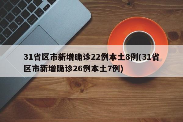 31省区市新增确诊22例本土8例(31省区市新增确诊26例本土7例)