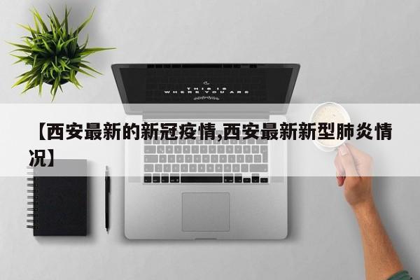 【西安最新的新冠疫情,西安最新新型肺炎情况】