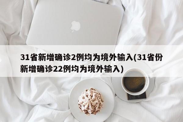 31省新增确诊2例均为境外输入(31省份新增确诊22例均为境外输入)