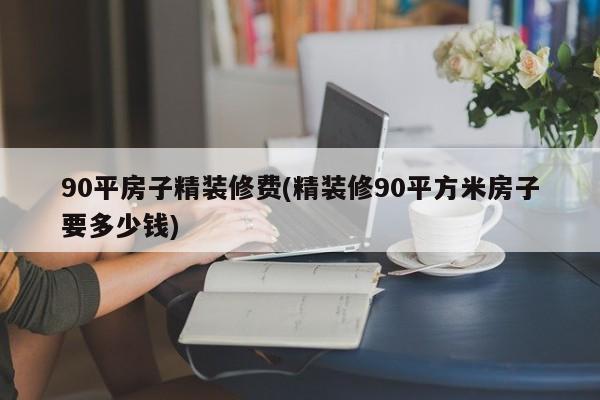90平房子精装修费(精装修90平方米房子要多少钱)