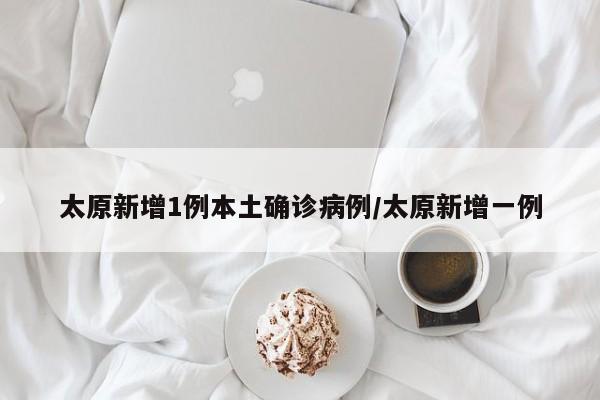 太原新增1例本土确诊病例/太原新增一例