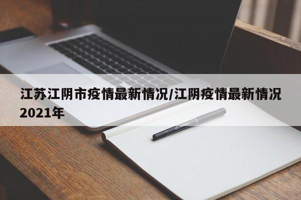 江苏江阴市疫情最新情况/江阴疫情最新情况2021年