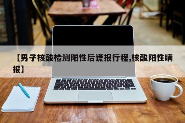 【男子核酸检测阳性后谎报行程,核酸阳性瞒报】