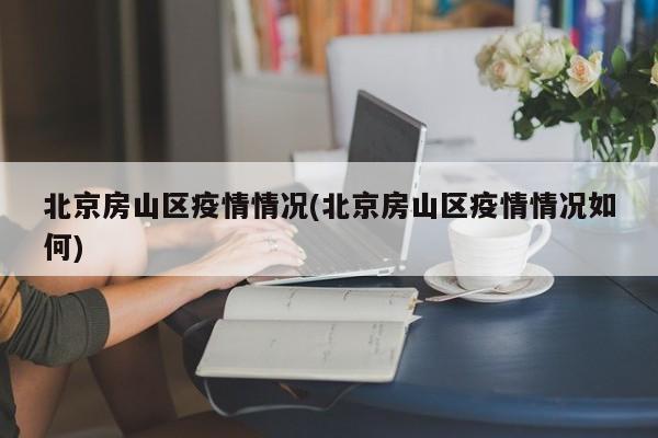 北京房山区疫情情况(北京房山区疫情情况如何)