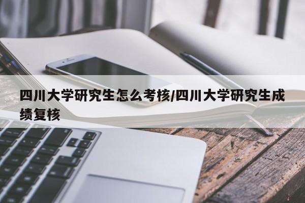 四川大学研究生怎么考核/四川大学研究生成绩复核
